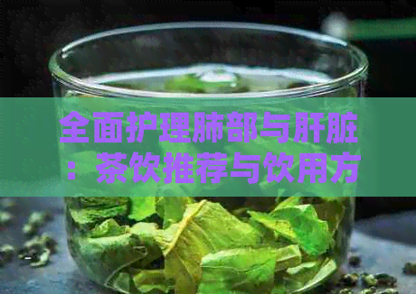 全面护理肺部与肝脏：茶饮推荐与饮用方法，助力清肺养肝健