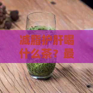 减脂护肝喝什么茶？最有效的减肥养肝茶推荐