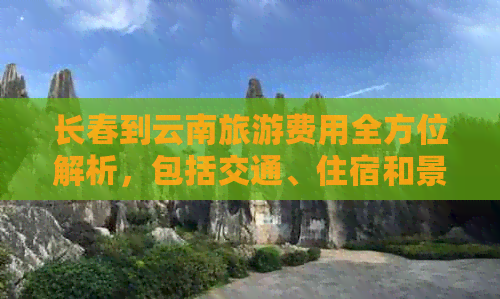 长春到云南旅游费用全方位解析，包括交通、住宿和景点门票等详细价格