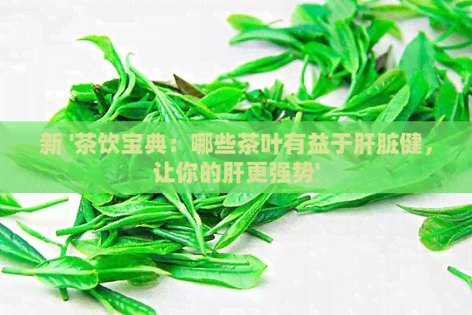 新 '茶饮宝典：哪些茶叶有益于肝脏健，让你的肝更强势'