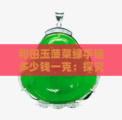 和田玉菠菜绿手链多少钱一克：探究其价值与市场价格