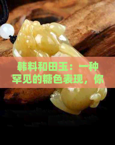 韩料和田玉：一种罕见的糖色表现，你了解吗？