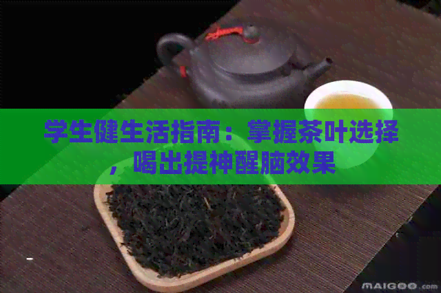 学生健生活指南：掌握茶叶选择，喝出提神醒脑效果