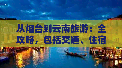 从烟台到云南旅游：全攻略，包括交通、住宿、景点和费用报价