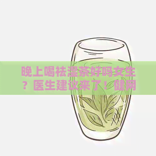 晚上喝祛湿茶好吗女生？医生建议来了！健网揭秘什么茶可以喝更健！