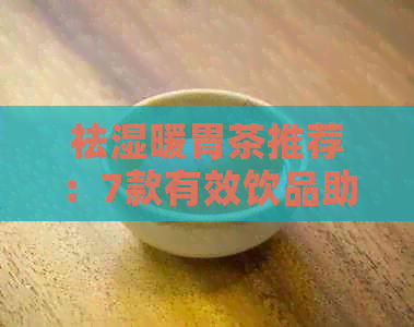 祛湿暖胃茶推荐：7款有效饮品助你缓解湿气，缓胃不适