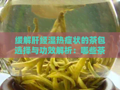 缓解肝经湿热症状的茶包选择与功效解析：哪些茶包最适合饮用？