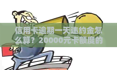 信用卡逾期一天违约金怎么算？20000元卡额度的逾期费用是多少？