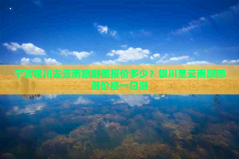 宁夏银川去云南旅游团报价多少？银川至云南跟团游价格一日游