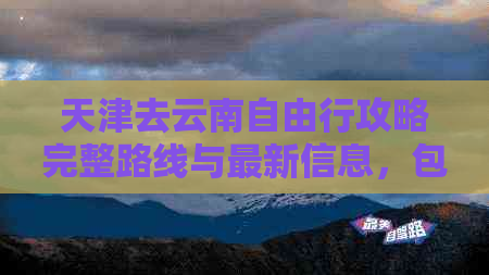 天津去云南自由行攻略完整路线与最新信息，包括自驾游建议