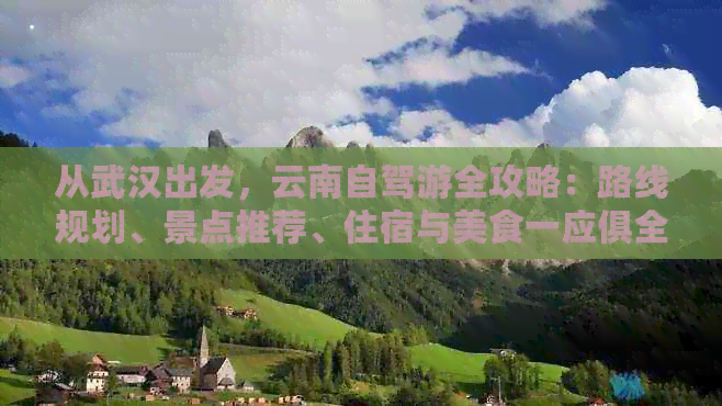 从武汉出发，云南自驾游全攻略：路线规划、景点推荐、住宿与美食一应俱全