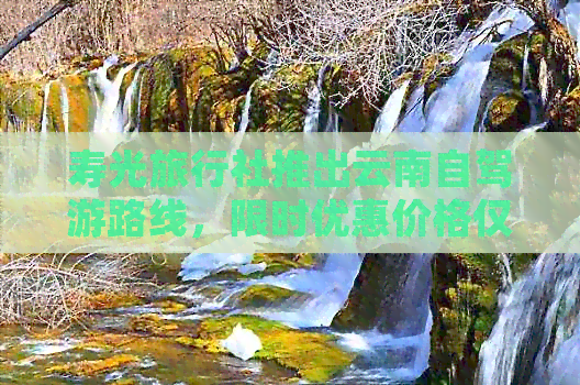 寿光旅行社推出云南自驾游路线，限时优惠价格仅需XXX元