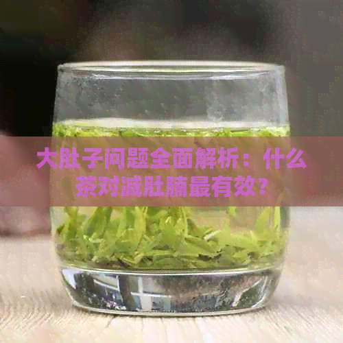 大肚子问题全面解析：什么茶对减肚腩最有效？