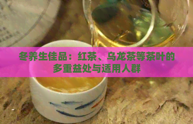 冬养生佳品：红茶、乌龙茶等茶叶的多重益处与适用人群