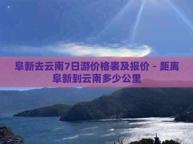 阜新去云南7日游价格表及报价 - 距离阜新到云南多少公里