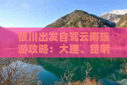 银川出发自驾云南旅游攻略：大理、昆明等地游玩所需时间及费用