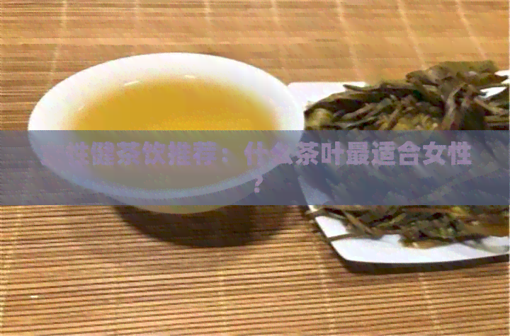 女性健茶饮推荐：什么茶叶最适合女性？