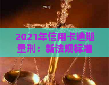 2021年信用卡逾期量刑：新法规标准与立案细则解析