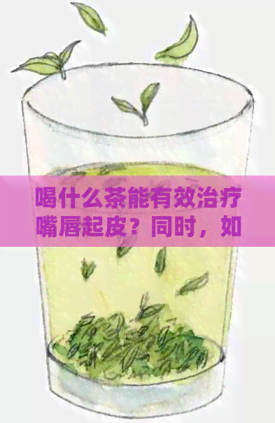 喝什么茶能有效治疗嘴唇起皮？同时，如何预防嘴唇干燥和改善唇部护理方法