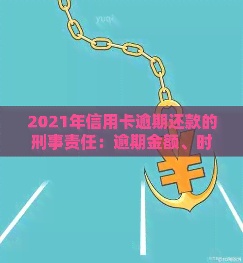 2021年信用卡逾期还款的刑事责任：逾期金额、时间及后果全面解析