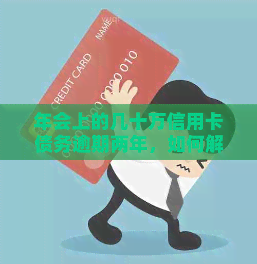 年会上的几十万信用卡债务逾期两年，如何解决？