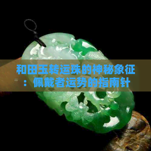 和田玉转运珠的神秘象征：佩戴者运势的指南针