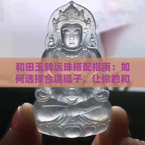 和田玉转运珠搭配指南：如何选择合适链子，让你的和田玉更显价值？