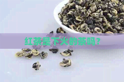 红茶是下火的茶吗？