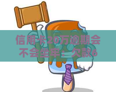 信用卡20万逾期会不会坐牢：欠款6万亲身经历与逾期一年利息探讨