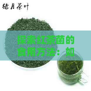 探索红茶菌的食用方法：如何充分利用这种珍贵的食材？