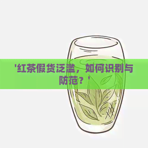 '红茶假货泛滥，如何识别与防范？'