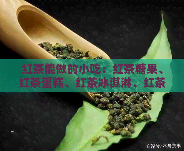 红茶能做的小吃：红茶糖果、红茶蛋糕、红茶冰淇淋、红茶布丁。