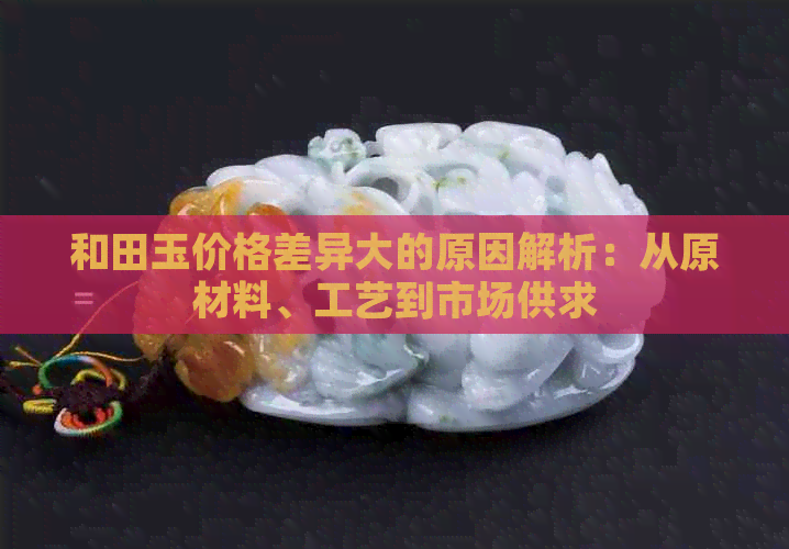 和田玉价格差异大的原因解析：从原材料、工艺到市场供求