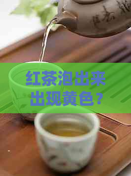 红茶泡出来出现黄色？可能是这些原因导致的！了解详细情况