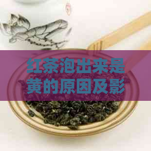 红茶泡出来是黄的原因及影响：探究冲泡出黄色现象