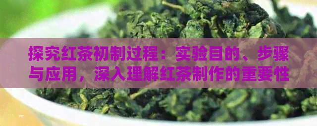 探究红茶初制过程：实验目的、步骤与应用，深入理解红茶制作的重要性与价值