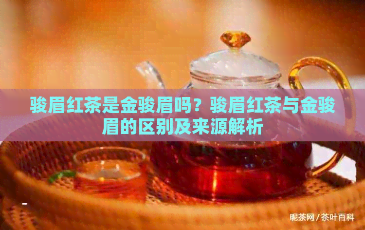 骏眉红茶是金骏眉吗？骏眉红茶与金骏眉的区别及来源解析