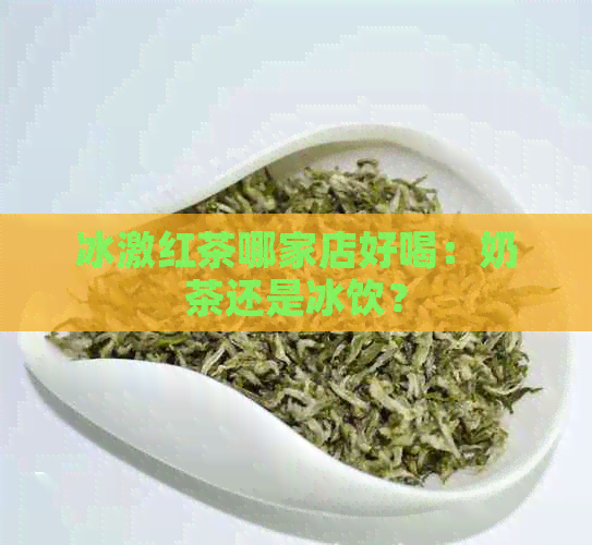 冰激红茶哪家店好喝：奶茶还是冰饮？