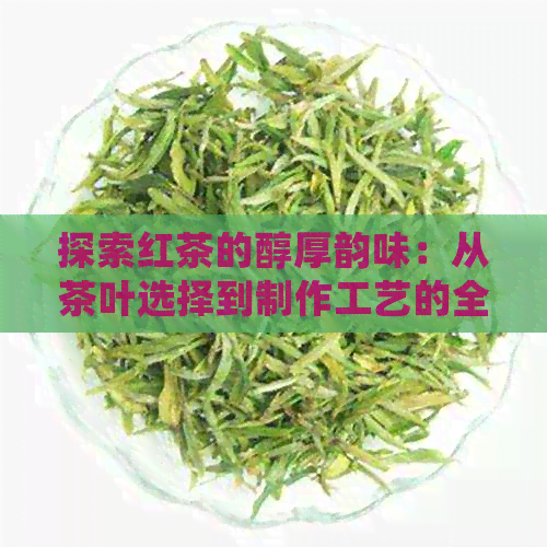 探索红茶的醇厚韵味：从茶叶选择到制作工艺的全解析