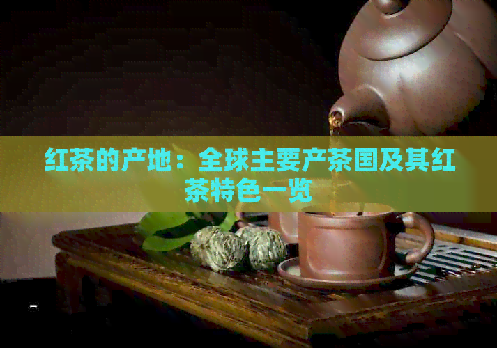 红茶的产地：全球主要产茶国及其红茶特色一览