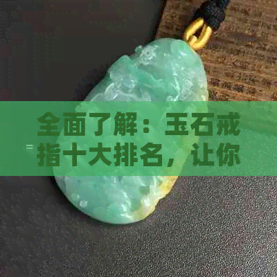 全面了解：玉石戒指十大排名，让你轻松选购高品质戒指！