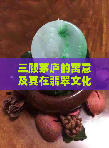 三顾茅庐的寓意及其在翡翠文化中的象征意义分析