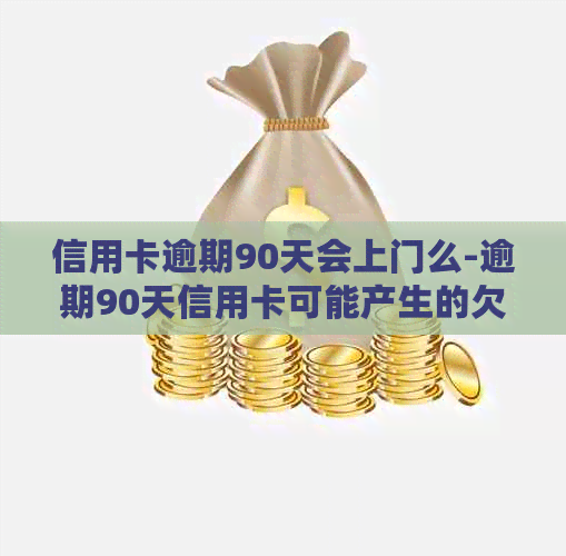 信用卡逾期90天会上门么-逾期90天信用卡可能产生的欠款种类及解决办法