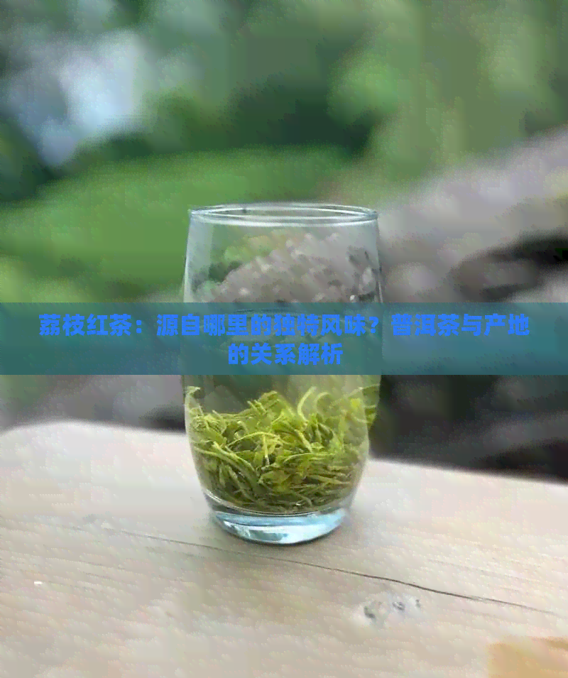 荔枝红茶：源自哪里的独特风味？普洱茶与产地的关系解析