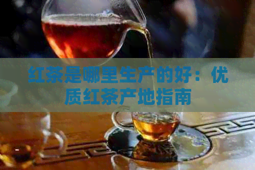 红茶是哪里生产的好：优质红茶产地指南