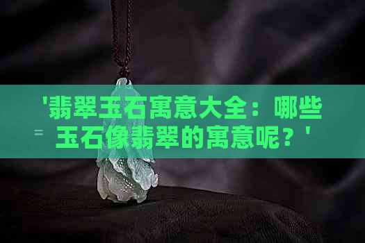 '翡翠玉石寓意大全：哪些玉石像翡翠的寓意呢？'