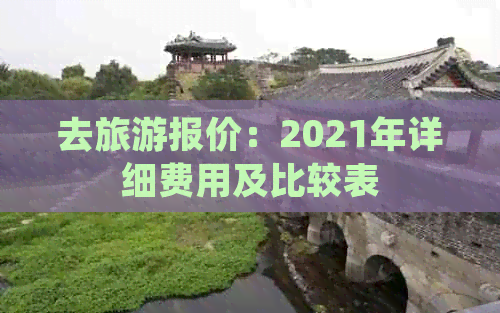 去旅游报价：2021年详细费用及比较表