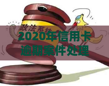 2020年信用卡逾期案件处理的详细立案标准与相关政策解读