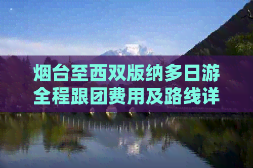 烟台至西双版纳多日游全程跟团费用及路线详细介绍，告别自由行的困扰