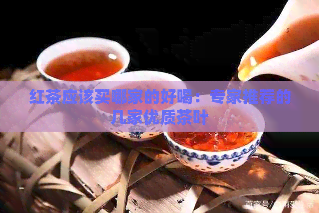 红茶应该买哪家的好喝：专家推荐的几家优质茶叶